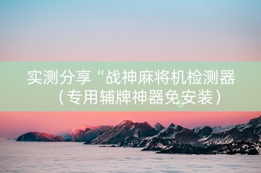 实测分享“战神麻将机检测器（专用辅牌神器免安装）