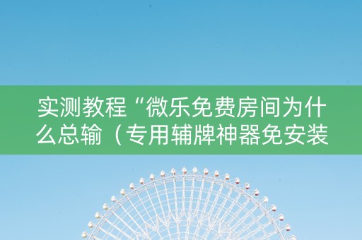 实测教程“微乐免费房间为什么总输（专用辅牌神器免安装）