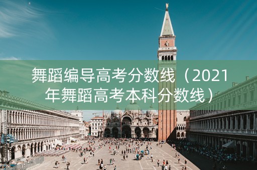 舞蹈编导高考分数线（2021年舞蹈高考本科分数线）