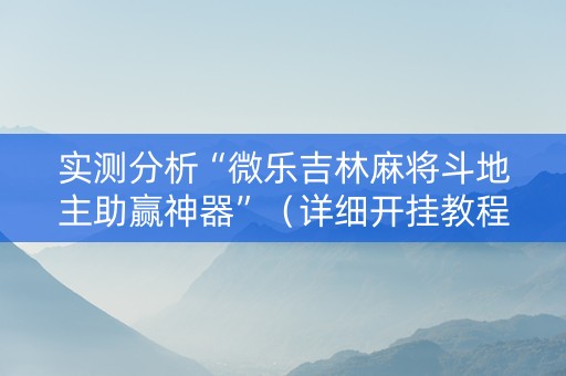 实测分析“微乐吉林麻将斗地主助赢神器”（详细开挂教程）-哔哩哔哩