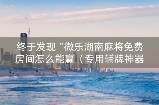 终于发现“微乐湖南麻将免费房间怎么能赢（专用辅牌神器免安装）
