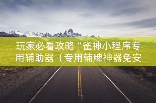 玩家必看攻略“雀神小程序专用辅助器（专用辅牌神器免安装）