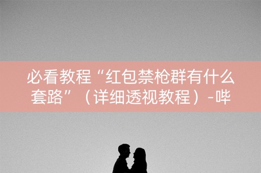 必看教程“红包禁枪群有什么套路”（详细透视教程）-哔哩哔哩