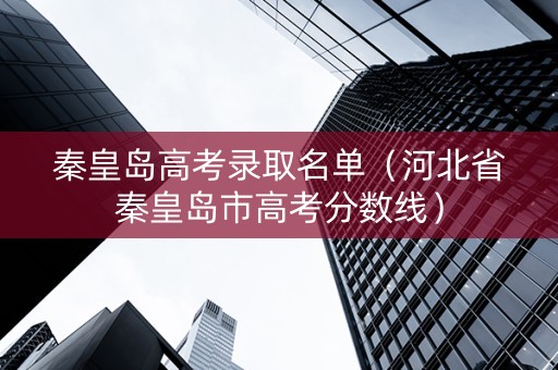 秦皇岛高考录取名单（河北省秦皇岛市高考分数线）