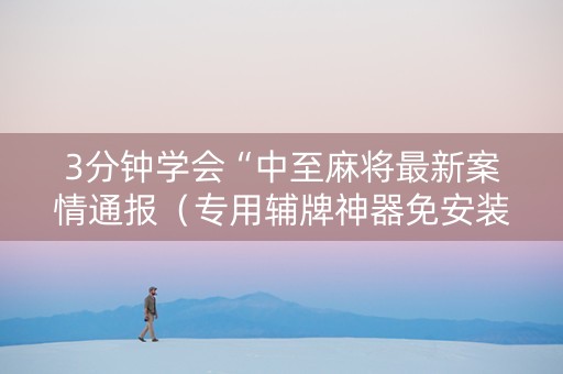 3分钟学会“中至麻将最新案情通报（专用辅牌神器免安装）
