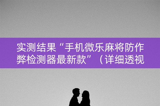 实测结果“手机微乐麻将防作弊检测器最新款”（详细透视教程）-哔哩哔哩