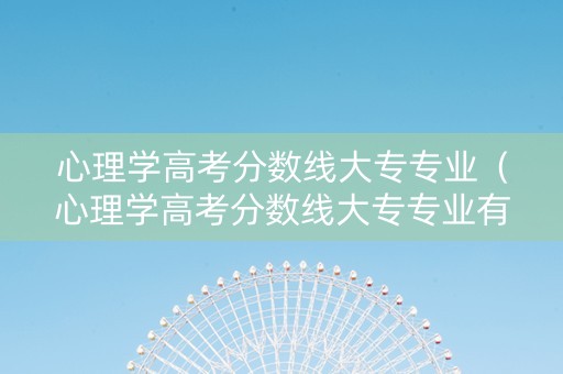 心理学高考分数线大专专业（心理学高考分数线大专专业有哪些）