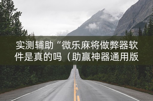 实测辅助“微乐麻将做弊器软件是真的吗（助赢神器通用版）