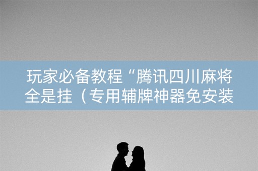 玩家必备教程“腾讯四川麻将全是挂（专用辅牌神器免安装）