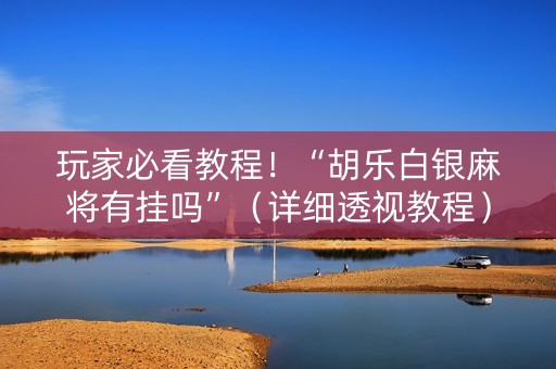 玩家必看教程！“胡乐白银麻将有挂吗”（详细透视教程）-哔哩哔哩