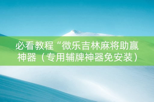 必看教程“微乐吉林麻将助赢神器（专用辅牌神器免安装）