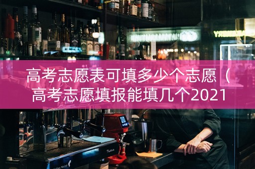 高考志愿表可填多少个志愿（高考志愿填报能填几个2021）