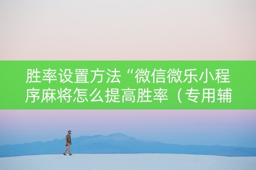 胜率设置方法“微信微乐小程序麻将怎么提高胜率（专用辅牌神器免安装）