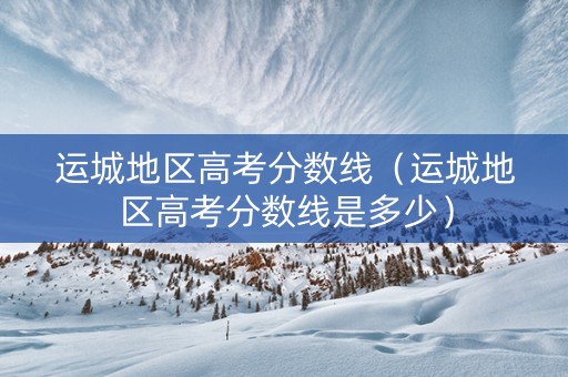 运城地区高考分数线（运城地区高考分数线是多少）
