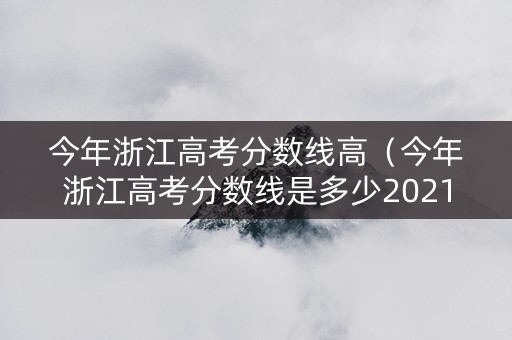 今年浙江高考分数线高（今年浙江高考分数线是多少2021）