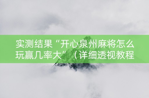 实测结果“开心泉州麻将怎么玩赢几率大”（详细透视教程）-哔哩哔哩