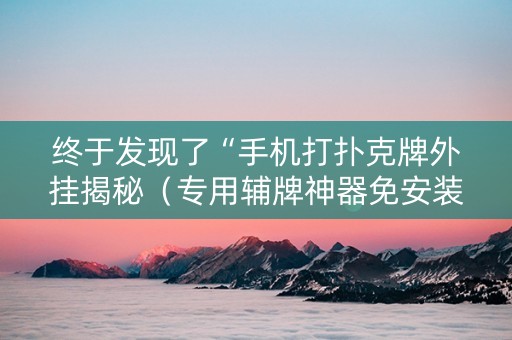 终于发现了“手机打扑克牌外挂揭秘（专用辅牌神器免安装）