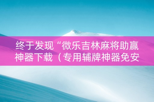 终于发现“微乐吉林麻将助赢神器下载（专用辅牌神器免安装）
