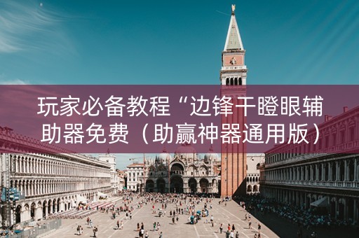 玩家必备教程“边锋干瞪眼辅助器免费（助赢神器通用版）