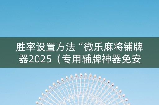 胜率设置方法“微乐麻将铺牌器2025（专用辅牌神器免安装）