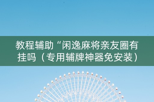 教程辅助“闲逸麻将亲友圈有挂吗（专用辅牌神器免安装）