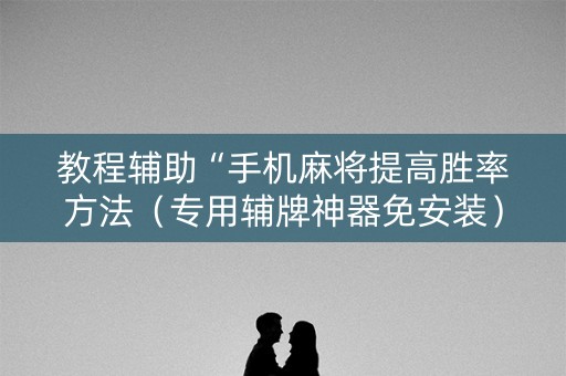 教程辅助“手机麻将提高胜率方法（专用辅牌神器免安装）