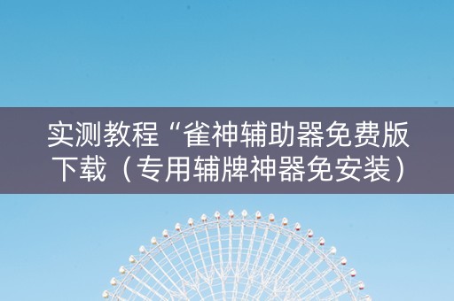 实测教程“雀神辅助器免费版下载（专用辅牌神器免安装）