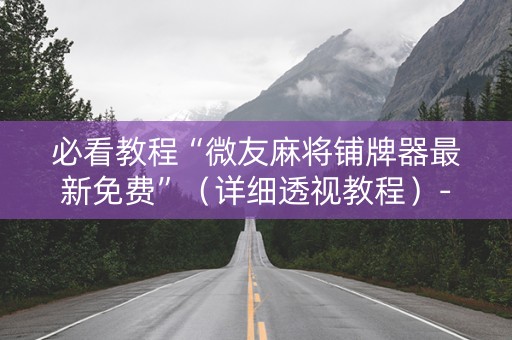 必看教程“微友麻将铺牌器最新免费”（详细透视教程）-哔哩哔哩