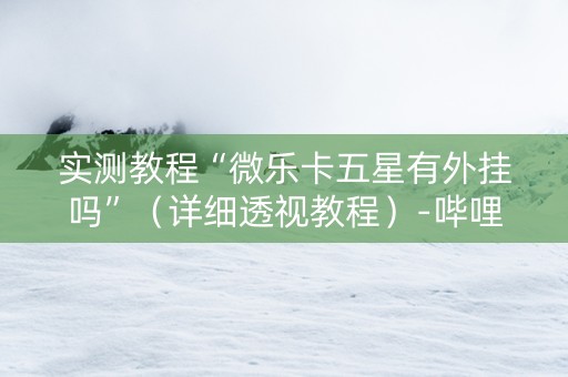 实测教程“微乐卡五星有外挂吗”（详细透视教程）-哔哩哔哩