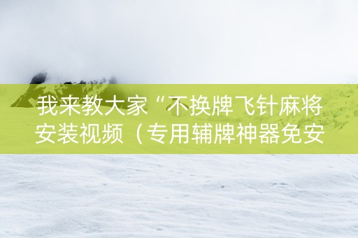 我来教大家“不换牌飞针麻将安装视频（专用辅牌神器免安装）