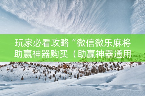 玩家必看攻略“微信微乐麻将助赢神器购买（助赢神器通用版）