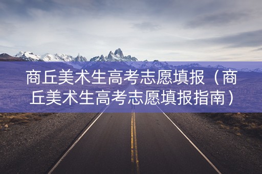 商丘美术生高考志愿填报（商丘美术生高考志愿填报指南）