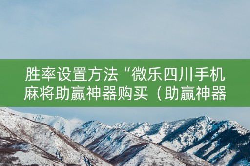 胜率设置方法“微乐四川手机麻将助赢神器购买（助赢神器通用版）