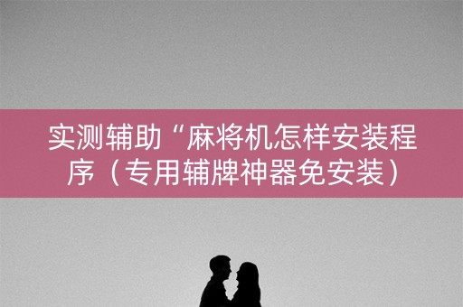 实测辅助“麻将机怎样安装程序（专用辅牌神器免安装）