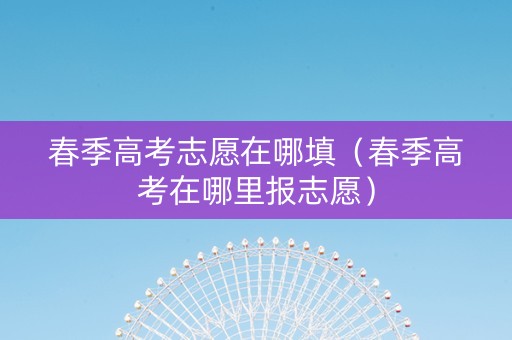 春季高考志愿在哪填（春季高考在哪里报志愿）