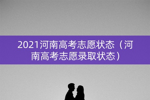 2021河南高考志愿状态（河南高考志愿录取状态）