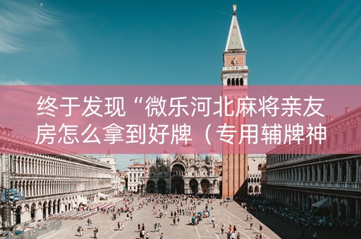 终于发现“微乐河北麻将亲友房怎么拿到好牌（专用辅牌神器免安装）