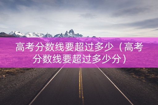 高考分数线要超过多少（高考分数线要超过多少分）