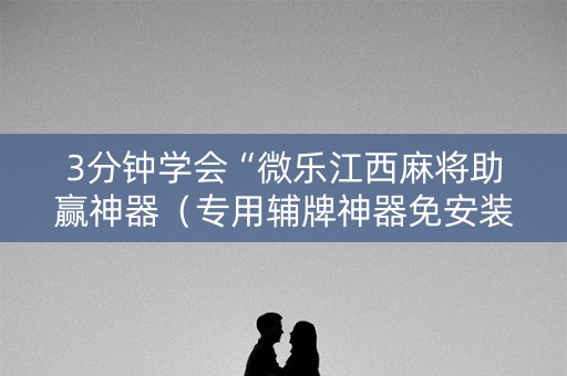 3分钟学会“微乐江西麻将助赢神器（专用辅牌神器免安装）