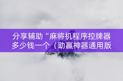 分享辅助“麻将机程序控牌器多少钱一个（助赢神器通用版）