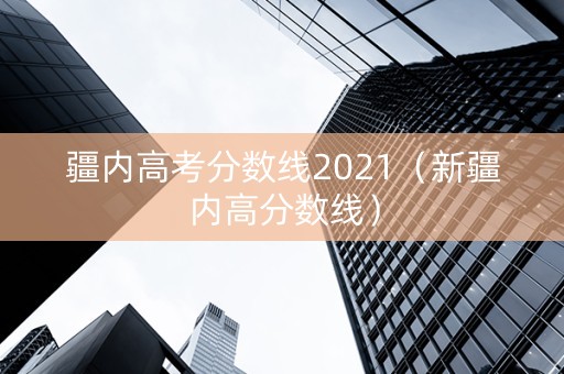 疆内高考分数线2021（新疆内高分数线）