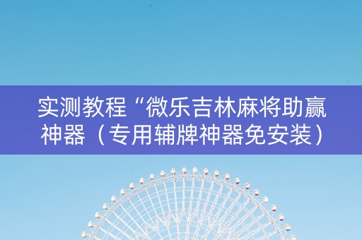 实测教程“微乐吉林麻将助赢神器（专用辅牌神器免安装）