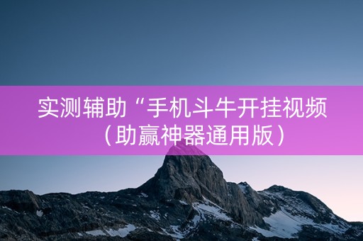 实测辅助“手机斗牛开挂视频（助赢神器通用版）