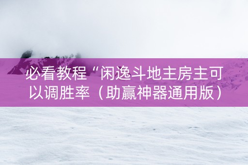 必看教程“闲逸斗地主房主可以调胜率（助赢神器通用版）