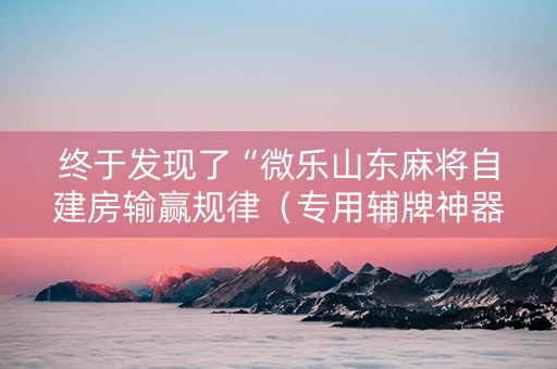 终于发现了“微乐山东麻将自建房输赢规律（专用辅牌神器免安装）