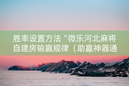 胜率设置方法“微乐河北麻将自建房输赢规律（助赢神器通用版）