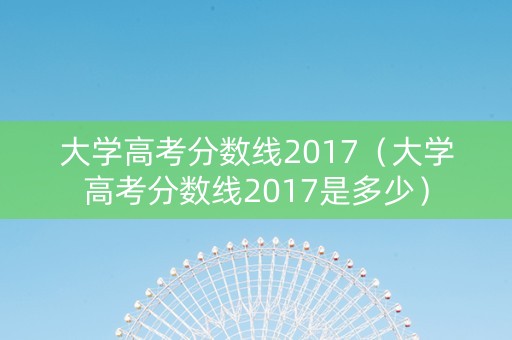 大学高考分数线2017（大学高考分数线2017是多少）