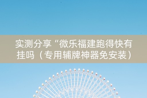 实测分享“微乐福建跑得快有挂吗（专用辅牌神器免安装）