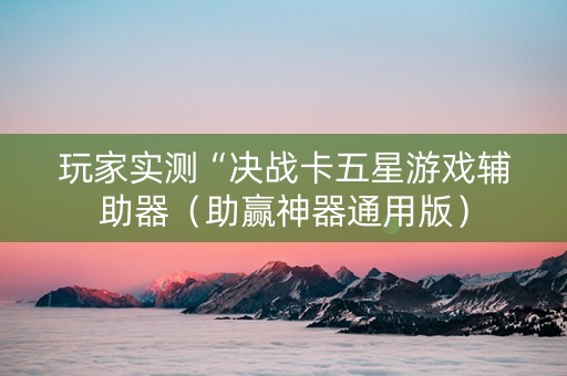 玩家实测“决战卡五星游戏辅助器（助赢神器通用版）