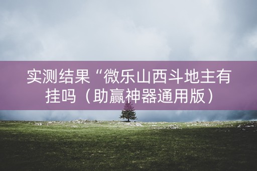 实测结果“微乐山西斗地主有挂吗（助赢神器通用版）